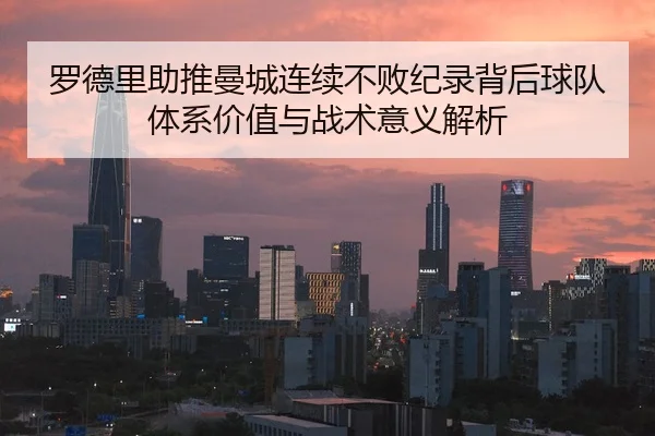 罗德里助推曼城连续不败纪录背后球队体系价值与战术意义解析