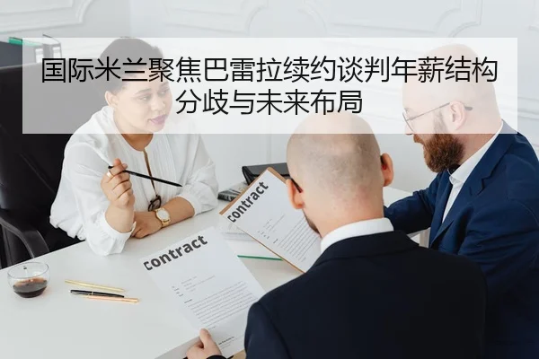 国际米兰聚焦巴雷拉续约谈判年薪结构分歧与未来布局