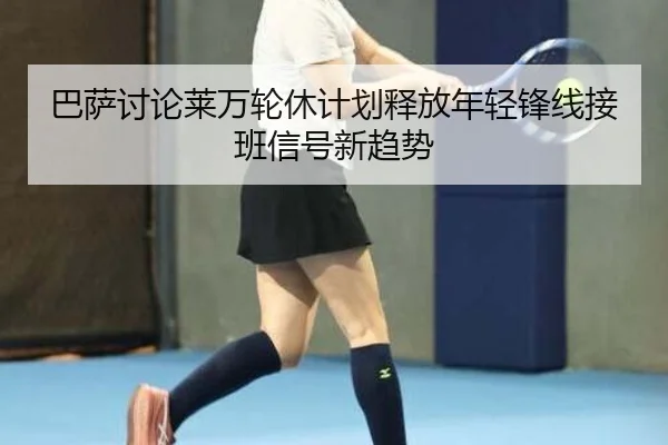 巴萨讨论莱万轮休计划释放年轻锋线接班信号新趋势