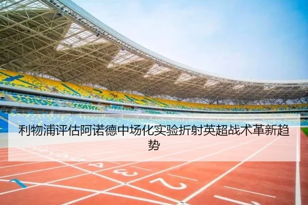 利物浦评估阿诺德中场化实验折射英超战术革新趋势