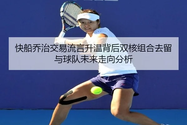 快船乔治交易流言升温背后双核组合去留与球队未来走向分析