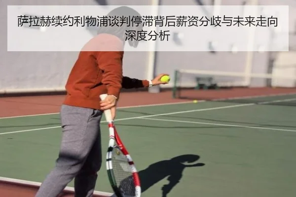 萨拉赫续约利物浦谈判停滞背后薪资分歧与未来走向深度分析