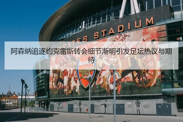 阿森纳追逐约克雷斯转会细节渐明引发足坛热议与期待