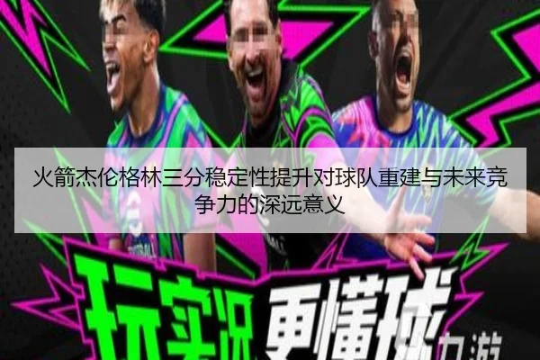火箭杰伦格林三分稳定性提升对球队重建与未来竞争力的深远意义