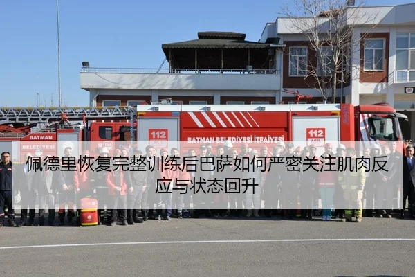 佩德里恢复完整训练后巴萨如何严密关注肌肉反应与状态回升