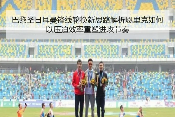巴黎圣日耳曼锋线轮换新思路解析恩里克如何以压迫效率重塑进攻节奏